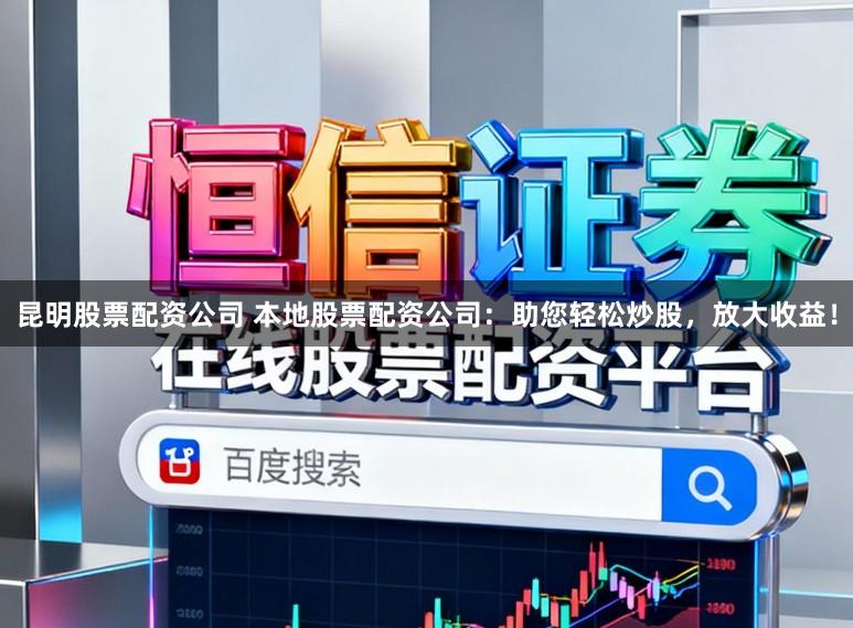 昆明股票配资公司 本地股票配资公司:助您轻松炒股,放大收益!