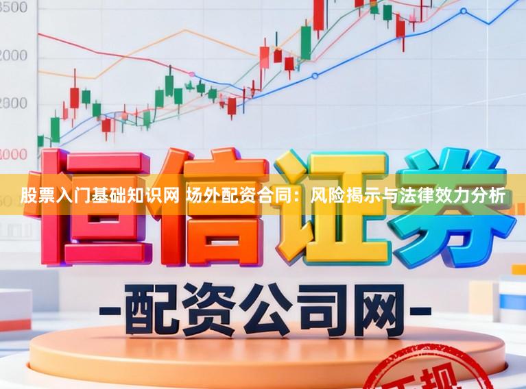 股票入门基础知识网 场外配资合同：风险揭示与法律效力分析