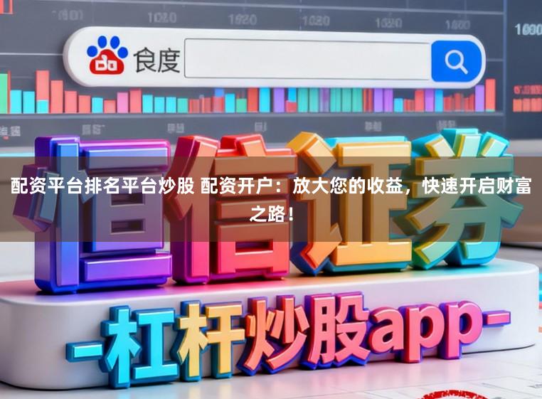 配资平台排名平台炒股 配资开户：放大您的收益，快速开启财富之路！