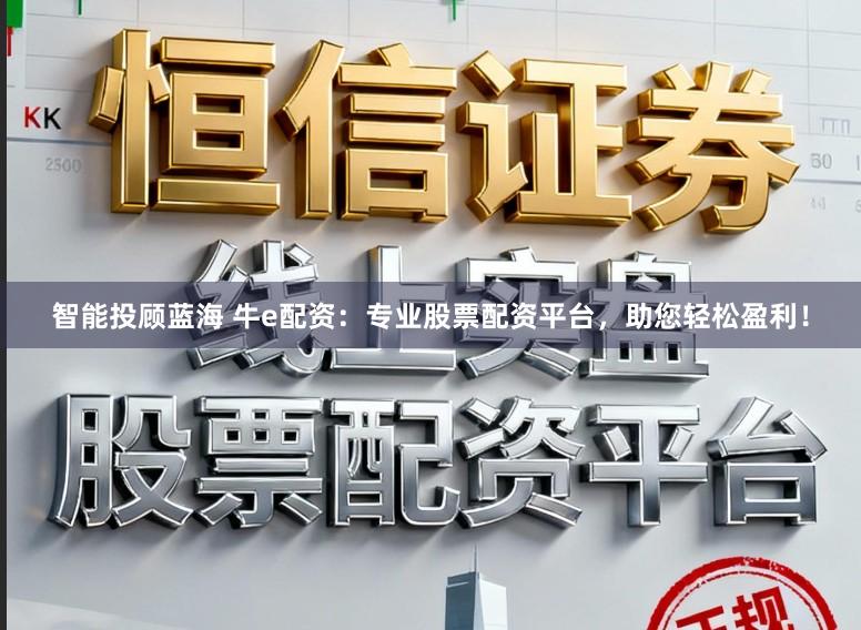智能投顾蓝海 牛e配资：专业股票配资平台，助您轻松盈利！
