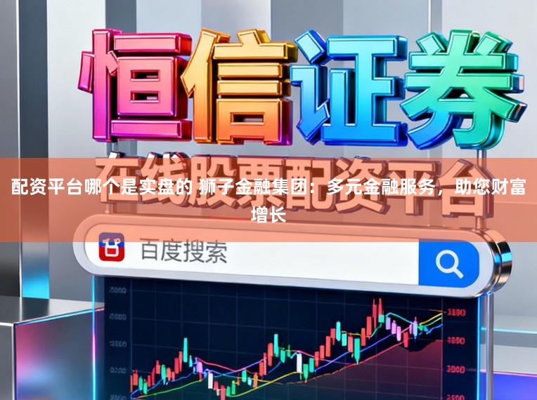 配资平台哪个是实盘的 狮子金融集团：多元金融服务，助您财富增长