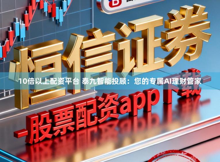 10倍以上配资平台 泰九智能投顾：您的专属AI理财管家