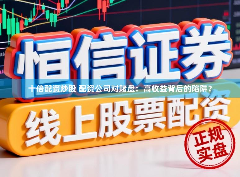十倍配资炒股 配资公司对赌盘：高收益背后的陷阱？