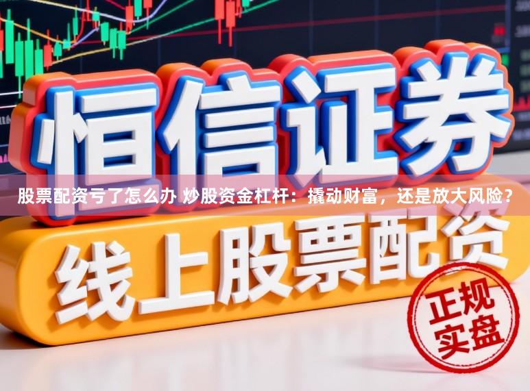 股票配资亏了怎么办 炒股资金杠杆:撬动财富,还是放大风险?