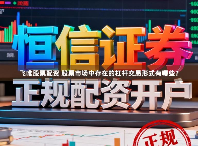 飞唯股票配资 股票市场中存在的杠杆交易形式有哪些？