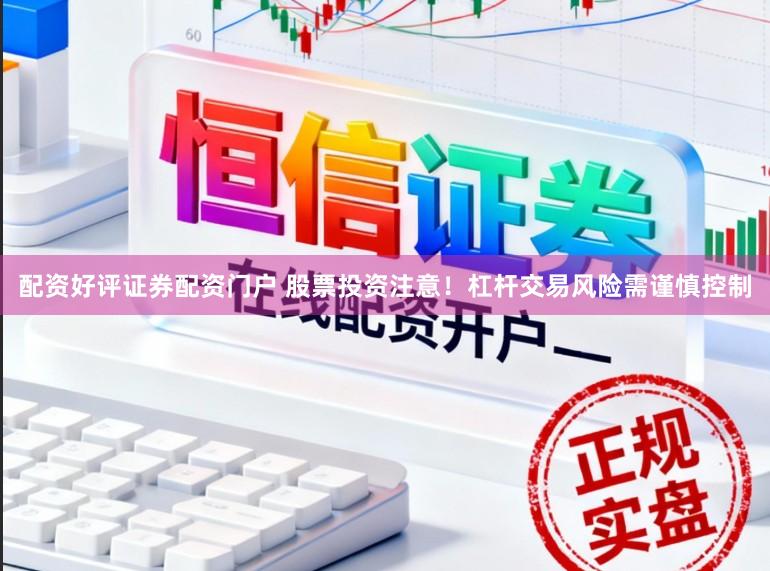 配资好评证券配资门户 股票投资注意！杠杆交易风险需谨慎控制