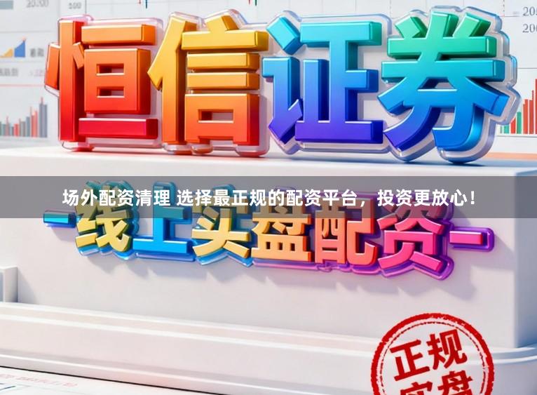 场外配资清理 选择最正规的配资平台，投资更放心！