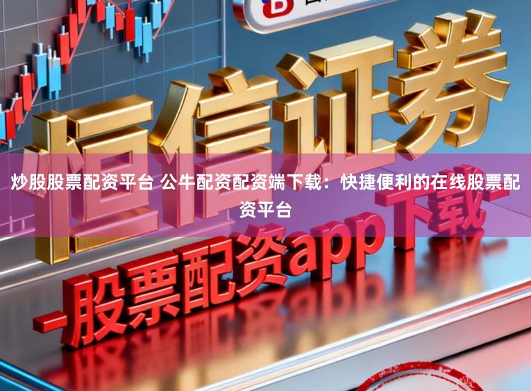 炒股股票配资平台 公牛配资配资端下载：快捷便利的在线股票配资平台