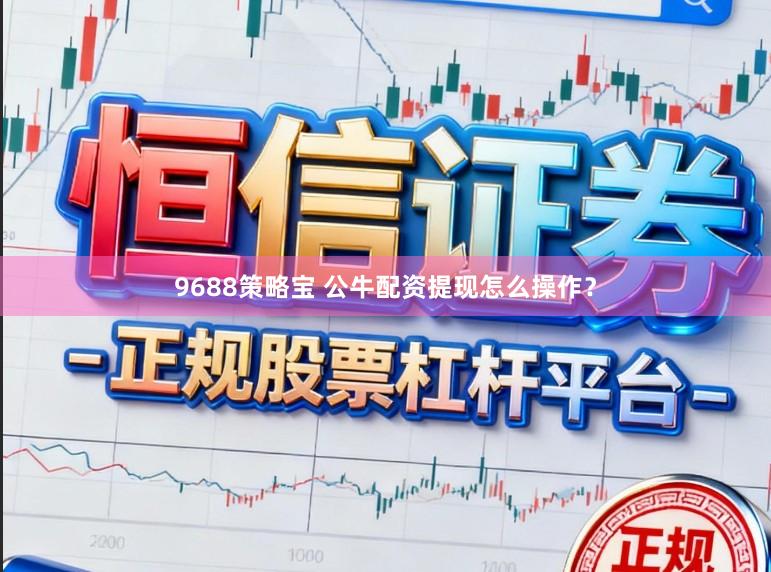 9688策略宝 公牛配资提现怎么操作？