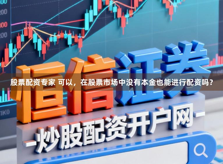 股票配资专家 可以，在股票市场中没有本金也能进行配资吗？