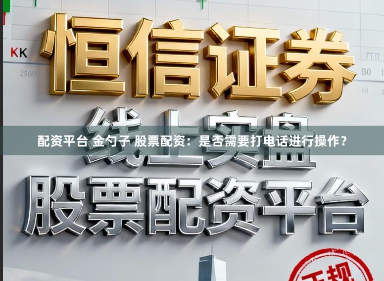配资平台 金勺子 股票配资：是否需要打电话进行操作？