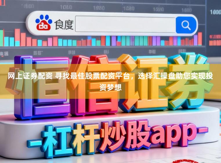网上证券配资 寻找最佳股票配资平台，选择汇操盘助您实现投资梦想