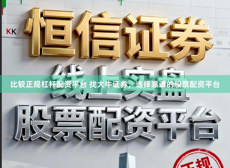 比较正规杠杆配资平台 找大牛证券，选择靠谱的股票配资平台