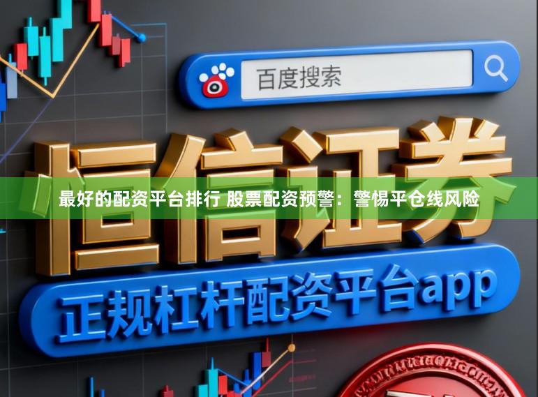 最好的配资平台排行 股票配资预警：警惕平仓线风险