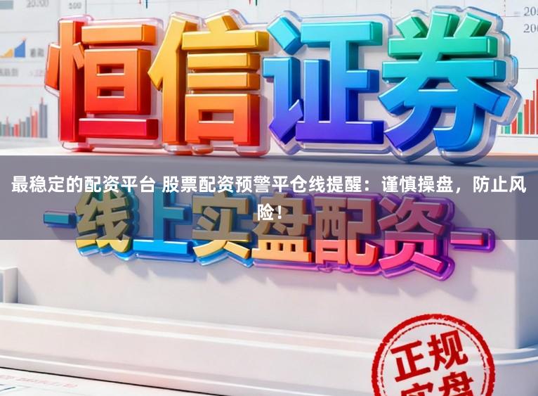 最稳定的配资平台 股票配资预警平仓线提醒：谨慎操盘，防止风险！