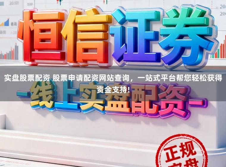 实盘股票配资 股票申请配资网站查询，一站式平台帮您轻松获得资金支持!