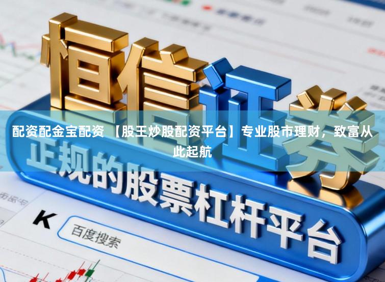 配资配金宝配资 【股王炒股配资平台】专业股市理财，致富从此起航