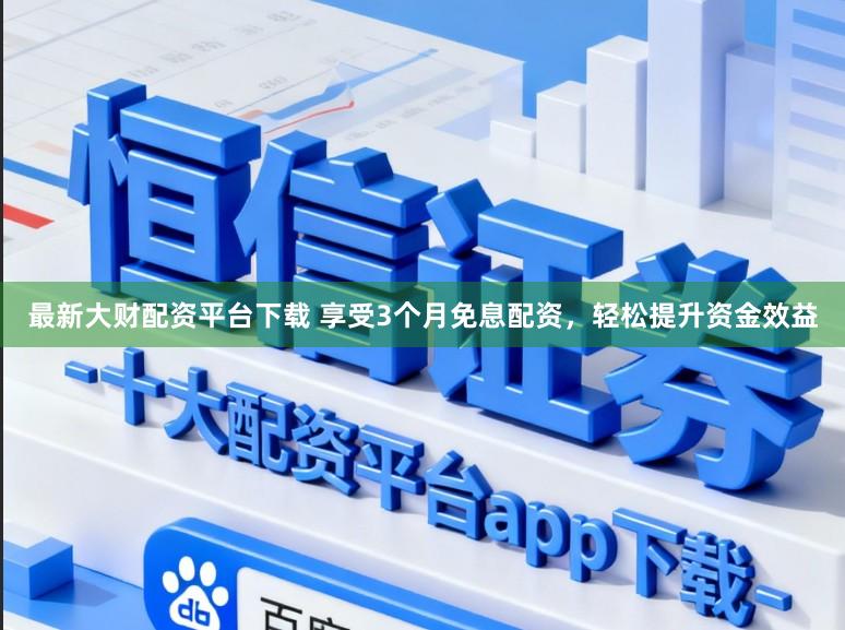 最新大财配资平台下载 享受3个月免息配资，轻松提升资金效益