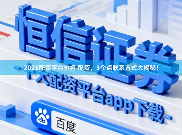 2025配资平台排名 配资，3个点联系方式大揭秘！