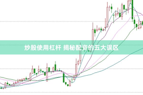 炒股使用杠杆 揭秘配资的五大误区