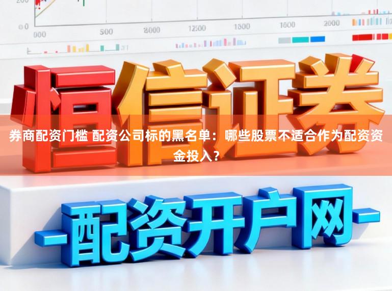 券商配资门槛 配资公司标的黑名单：哪些股票不适合作为配资资金投入？