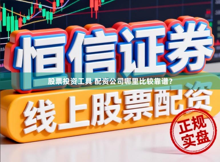 股票投资工具 配资公司哪里比较靠谱？