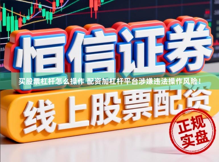 买股票杠杆怎么操作 配资加杠杆平台涉嫌违法操作风险！