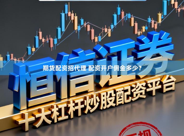 期货配资招代理 配资开户佣金多少？