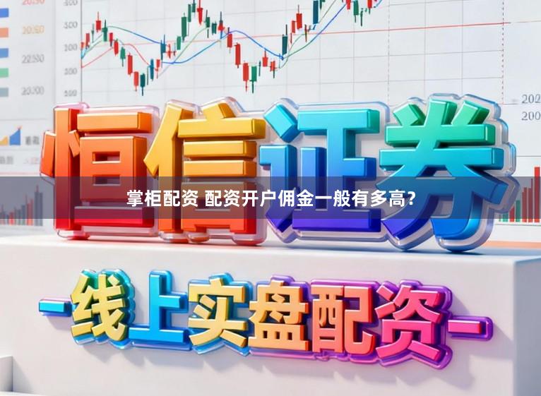 掌柜配资 配资开户佣金一般有多高？