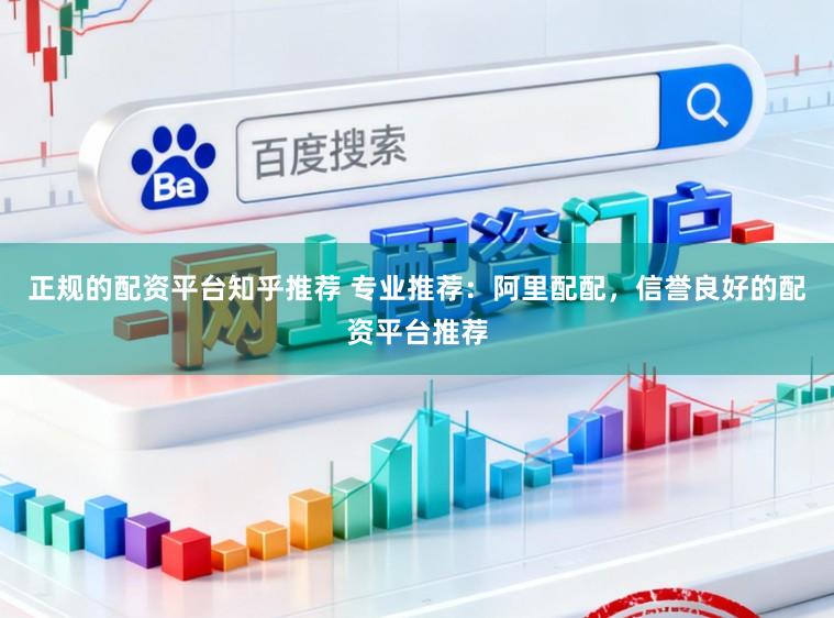 正规的配资平台知乎推荐 专业推荐：阿里配配，信誉良好的配资平台推荐