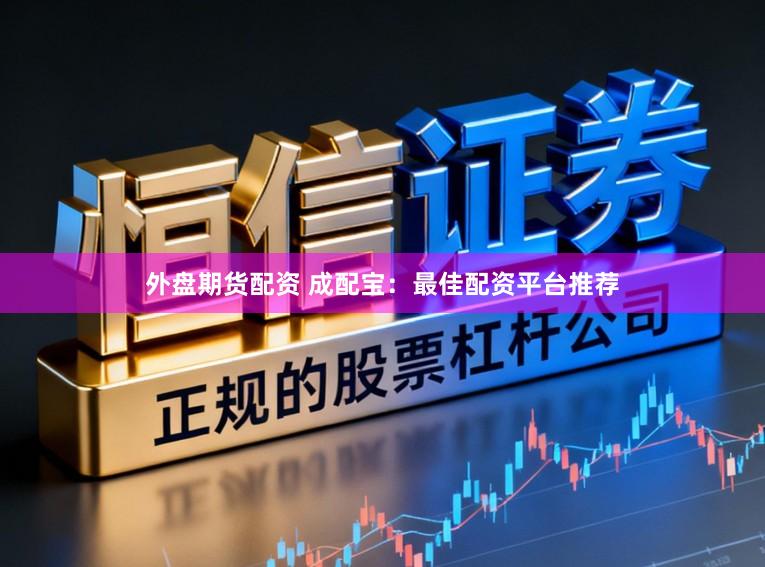外盘期货配资 成配宝：最佳配资平台推荐