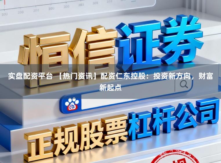 实盘配资平台 【热门资讯】配资仁东控股：投资新方向，财富新起点