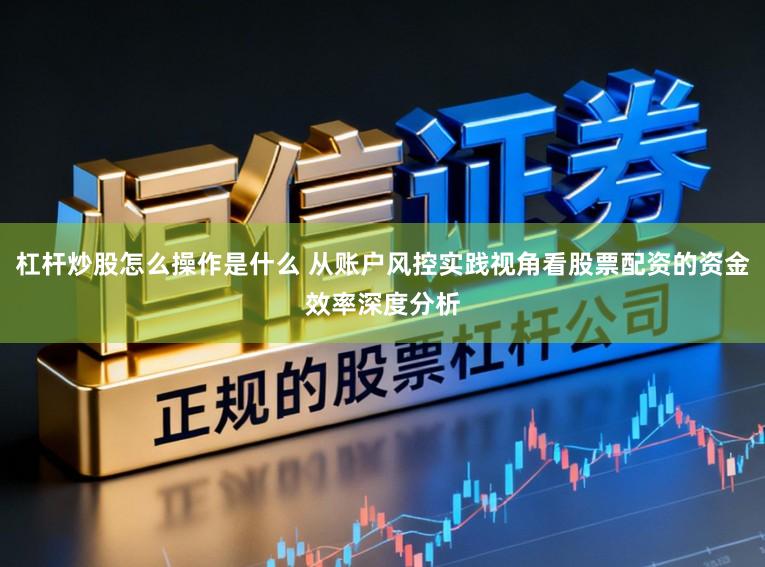 杠杆炒股怎么操作是什么 从账户风控实践视角看股票配资的资金效率深度分析
