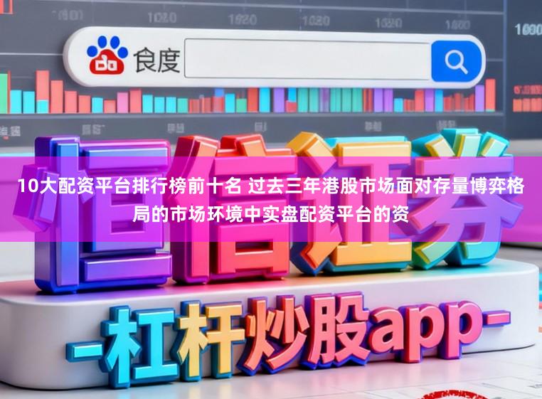 10大配资平台排行榜前十名 过去三年港股市场面对存量博弈格局的市场环境中实盘配资平台的资