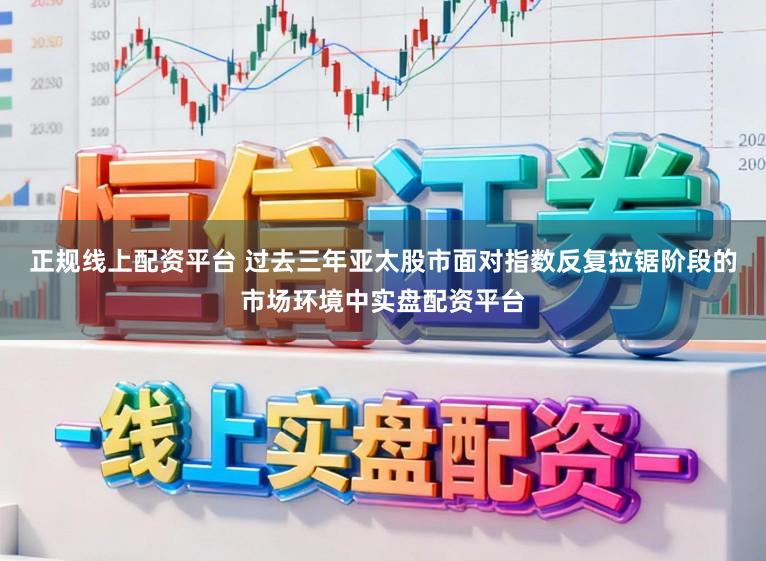 正规线上配资平台 过去三年亚太股市面对指数反复拉锯阶段的市场环境中实盘配资平台