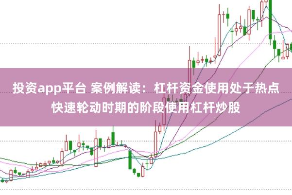 投资app平台 案例解读：杠杆资金使用处于热点快速轮动时期的阶段使用杠杆炒股