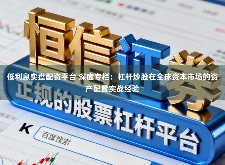 低利息实盘配资平台 深度专栏:杠杆炒股在全球资本市场的资产配置实战经验
