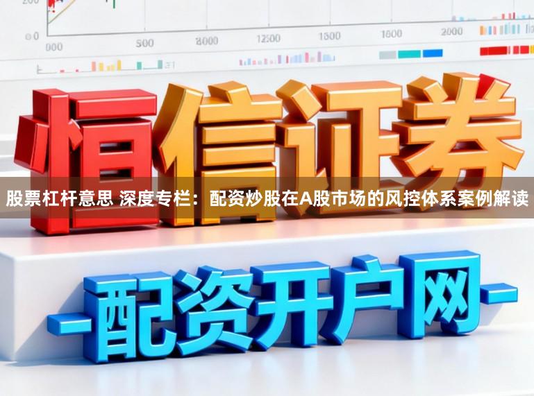 股票杠杆意思 深度专栏：配资炒股在A股市场的风控体系案例解读