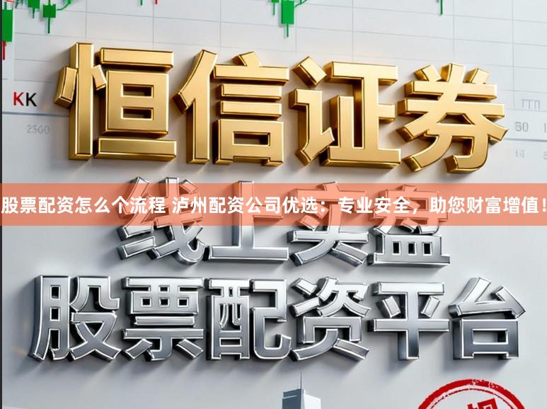 股票配资怎么个流程 泸州配资公司优选：专业安全，助您财富增值！