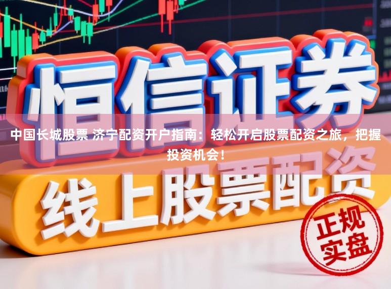 中国长城股票 济宁配资开户指南:轻松开启股票配资之旅,把握投资机会!