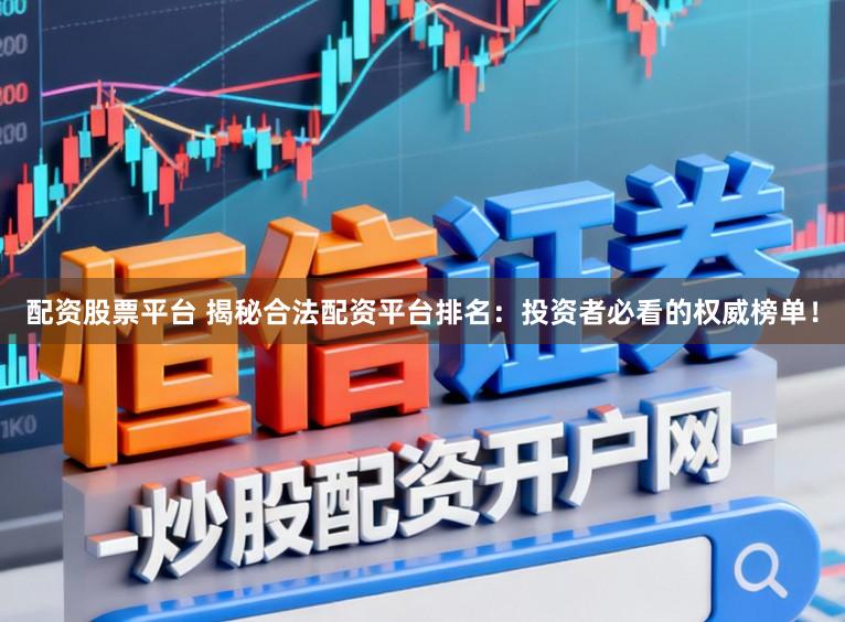 配资股票平台 揭秘合法配资平台排名:投资者必看的权威榜单!