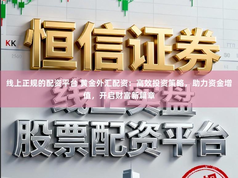 线上正规的配资平台 黄金外汇配资:高效投资策略,助力资金增值,开启财富新篇章