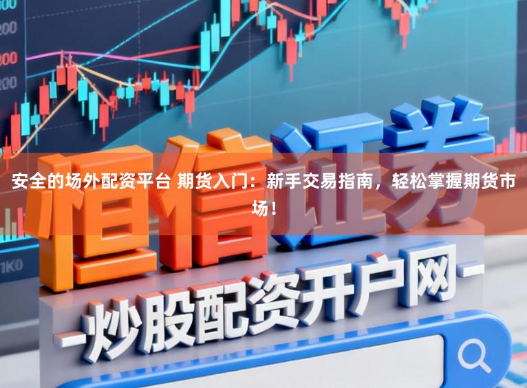 安全的场外配资平台 期货入门：新手交易指南，轻松掌握期货市场！