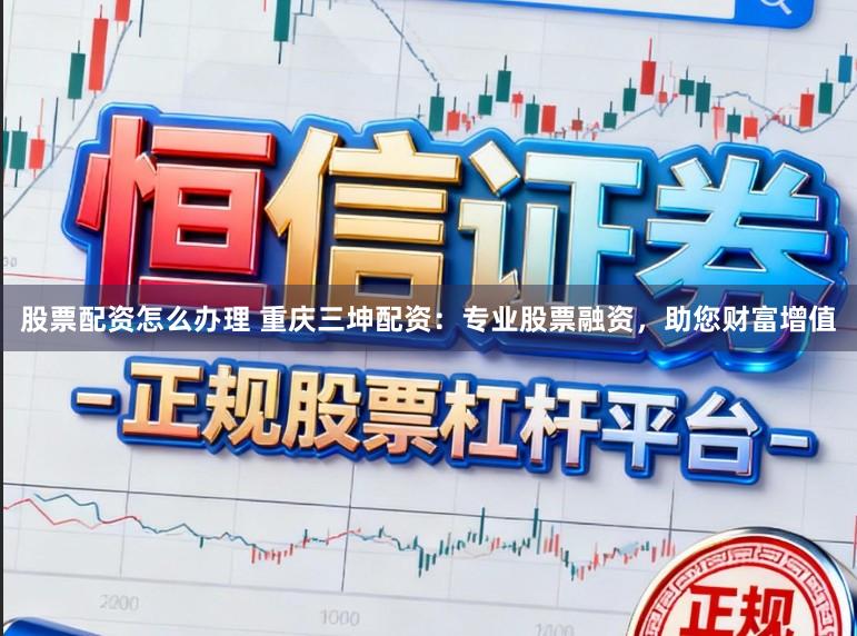 股票配资怎么办理 重庆三坤配资:专业股票融资,助您财富增值