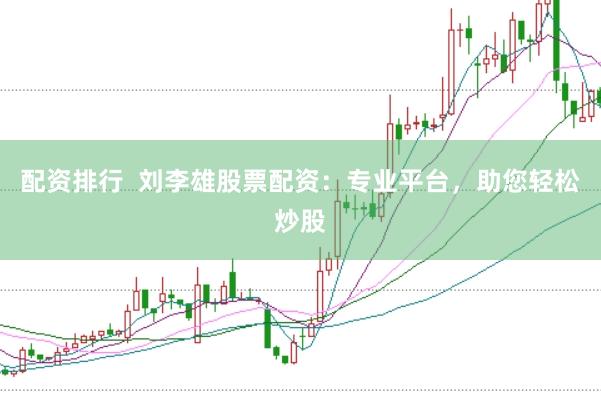 配资排行  刘李雄股票配资：专业平台，助您轻松炒股