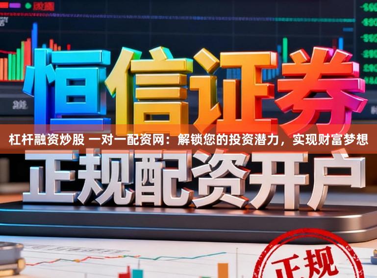 杠杆融资炒股 一对一配资网：解锁您的投资潜力，实现财富梦想