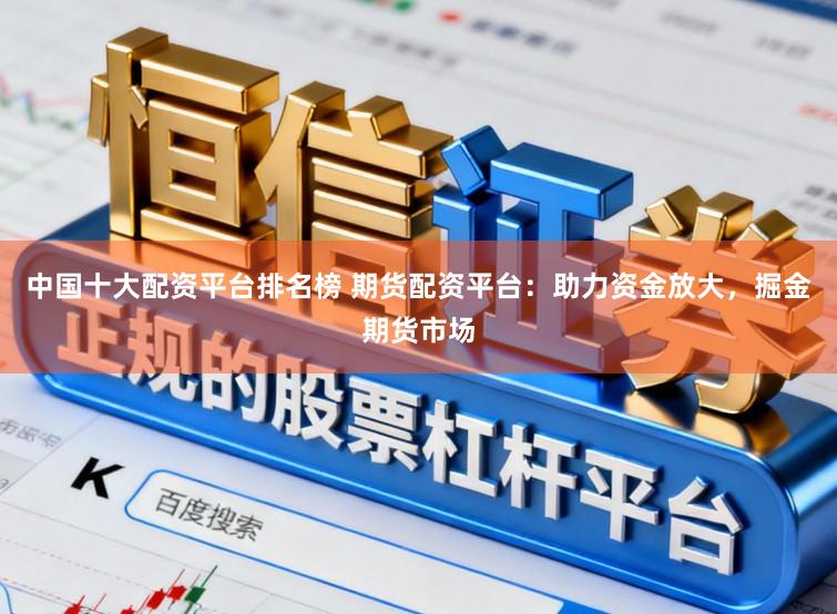 中国十大配资平台排名榜 期货配资平台：助力资金放大，掘金期货市场